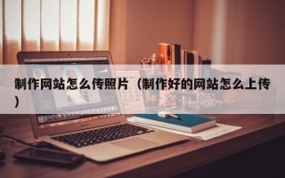 鄄城制作网站怎么传照片（制作好的网站怎么上传）