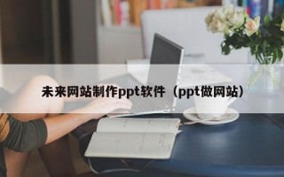 鄄城未来网站制作ppt软件（ppt做网站）
