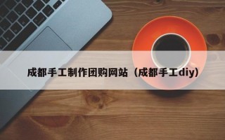 鄄城成都手工制作团购网站（成都手工diy）