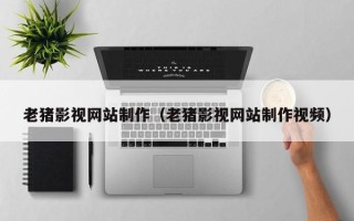 鄄城老猪影视网站制作（老猪影视网站制作视频）
