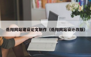 鄄城岳阳网站建设论文制作（岳阳网站设计改版）