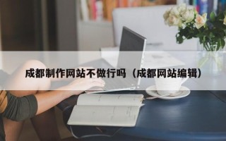 鄄城成都制作网站不做行吗（成都网站编辑）