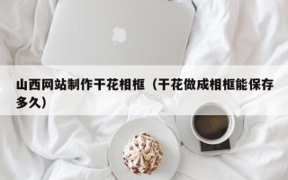 鄄城山西网站制作干花相框（干花做成相框能保存多久）