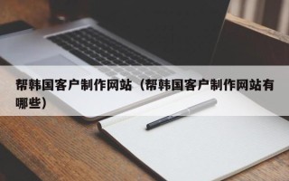 鄄城帮韩国客户制作网站（帮韩国客户制作网站有哪些）